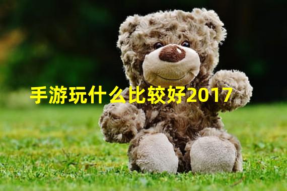 手游玩什么比较好2017