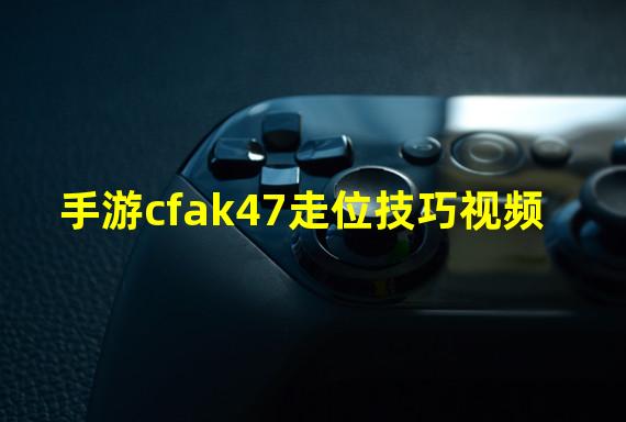 手游cfak47走位技巧视频