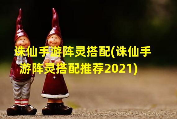 诛仙手游阵灵搭配(诛仙手游阵灵搭配推荐2021)