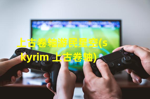 上古卷轴游民星空(skyrim 上古卷轴)