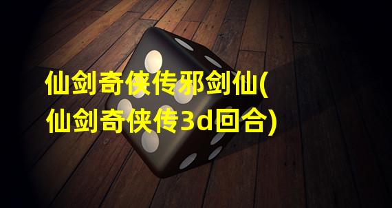 仙剑奇侠传邪剑仙(仙剑奇侠传3d回合)