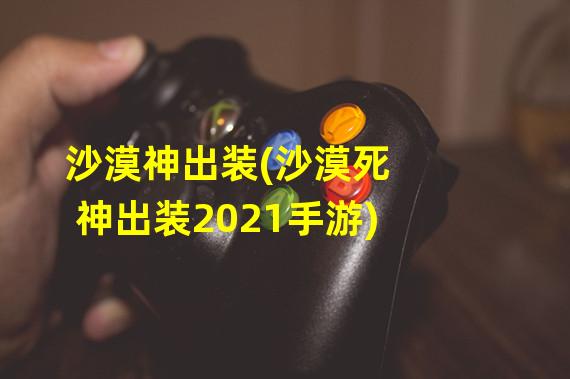 沙漠神出装(沙漠死神出装2021手游)