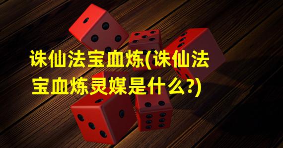 诛仙法宝血炼(诛仙法宝血炼灵媒是什么?)