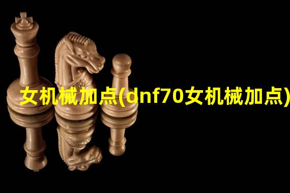 女机械加点(dnf70女机械加点)