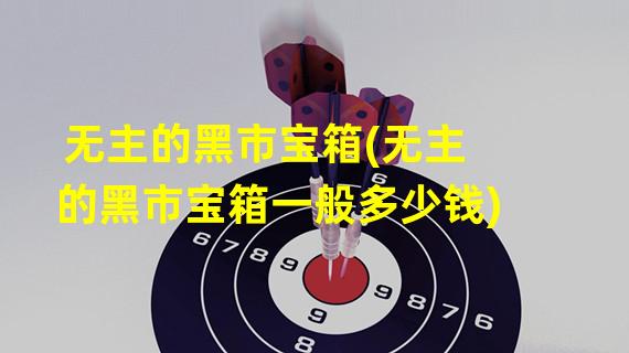 无主的黑市宝箱(无主的黑市宝箱一般多少钱)