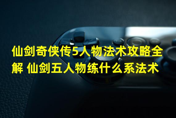 仙剑奇侠传5人物法术攻略全解 仙剑五人物练什么系法术