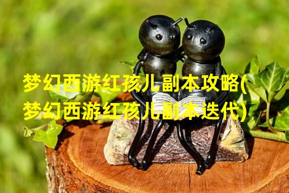 梦幻西游红孩儿副本攻略(梦幻西游红孩儿副本迭代)