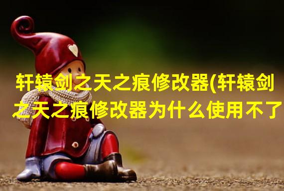 轩辕剑之天之痕修改器(轩辕剑之天之痕修改器为什么使用不了)