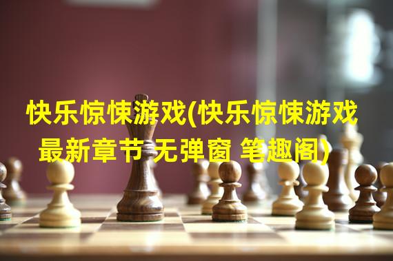 快乐惊悚游戏(快乐惊悚游戏 最新章节 无弹窗 笔趣阁)