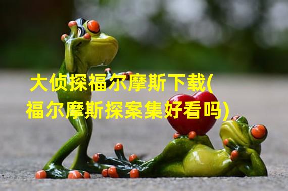 大侦探福尔摩斯下载(福尔摩斯探案集好看吗)