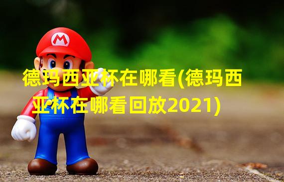 德玛西亚杯在哪看(德玛西亚杯在哪看回放2021)