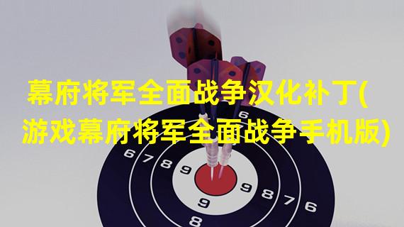 幕府将军全面战争汉化补丁(游戏幕府将军全面战争手机版)