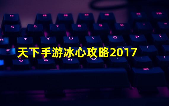 天下手游冰心攻略2017