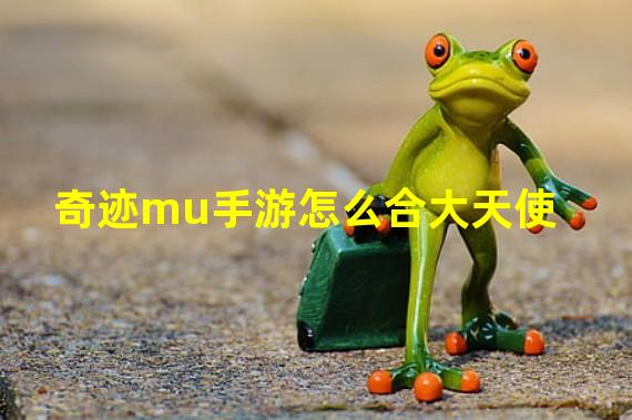 奇迹mu手游怎么合大天使