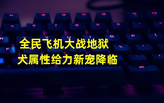 全民飞机大战地狱犬属性给力新宠降临