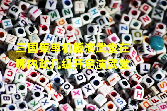 三国策单机版演武堂在哪内政几级开启演武堂