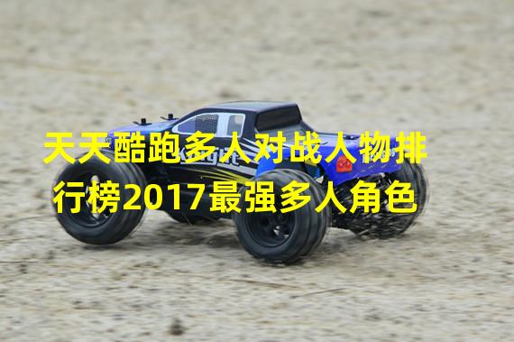 天天酷跑多人对战人物排行榜2017最强多人角色