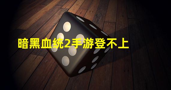 暗黑血统2手游登不上