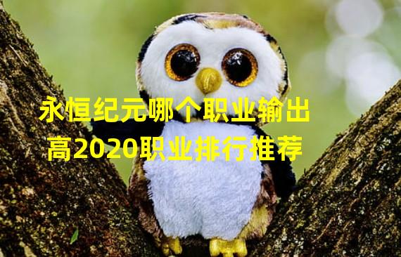 永恒纪元哪个职业输出高2020职业排行推荐