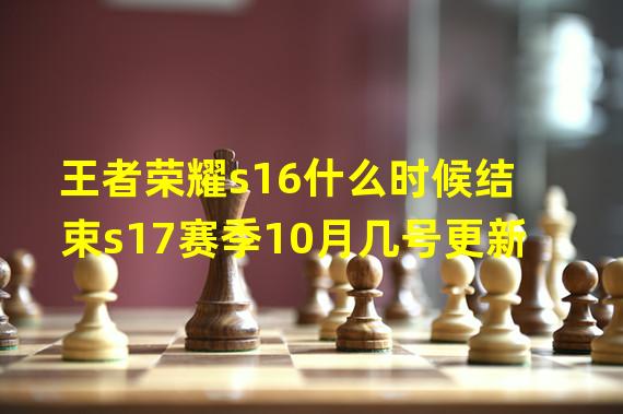 王者荣耀s16什么时候结束s17赛季10月几号更新