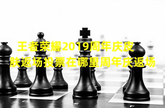 王者荣耀2019周年庆皮肤返场投票在哪里周年庆返场