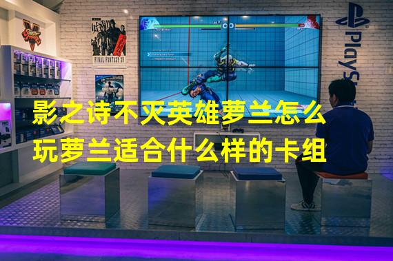 影之诗不灭英雄萝兰怎么玩萝兰适合什么样的卡组