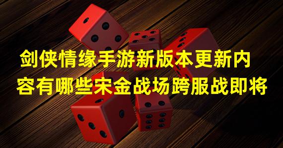 剑侠情缘手游新版本更新内容有哪些宋金战场跨服战即将