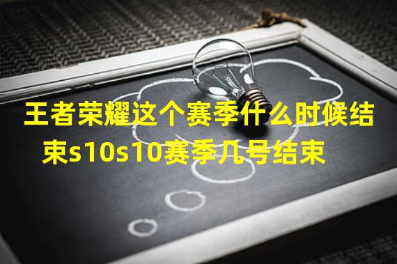 王者荣耀这个赛季什么时候结束s10s10赛季几号结束