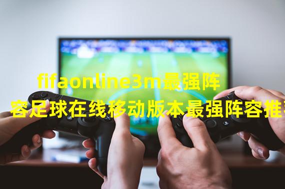 fifaonline3m最强阵容足球在线移动版本最强阵容推荐