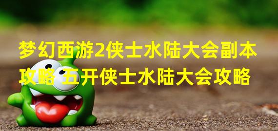 梦幻西游2侠士水陆大会副本攻略 五开侠士水陆大会攻略