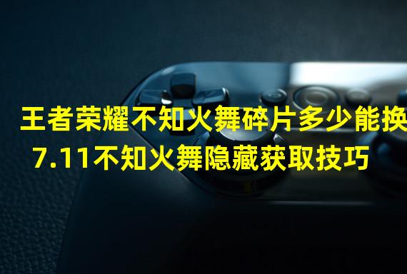 王者荣耀不知火舞碎片多少能换7.11不知火舞隐藏获取技巧