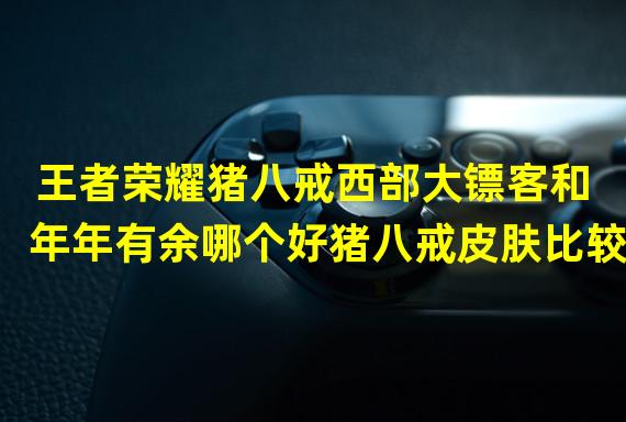 王者荣耀猪八戒西部大镖客和年年有余哪个好猪八戒皮肤比较