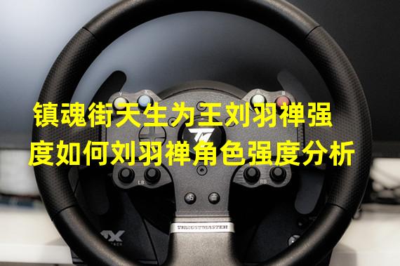 镇魂街天生为王刘羽禅强度如何刘羽禅角色强度分析