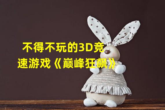 不得不玩的3D竞速游戏《巅峰狂飙》