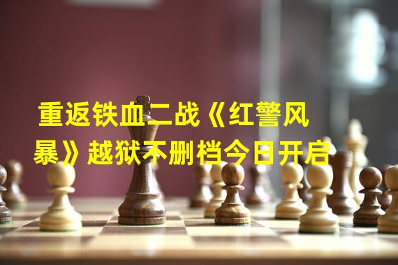 重返铁血二战《红警风暴》越狱不删档今日开启