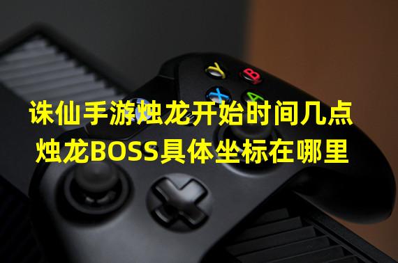 诛仙手游烛龙开始时间几点烛龙BOSS具体坐标在哪里