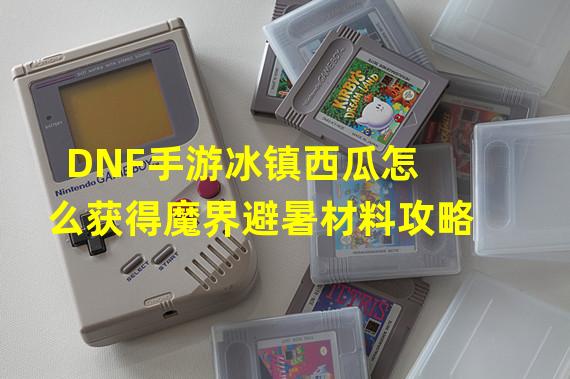 DNF手游冰镇西瓜怎么获得魔界避暑材料攻略