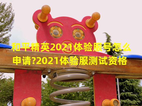 和平精英2021体验服号怎么申请?2021体验服测试资格