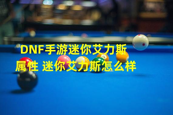 DNF手游迷你艾力斯属性 迷你艾力斯怎么样