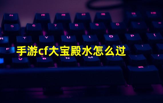 手游cf大宝殿水怎么过