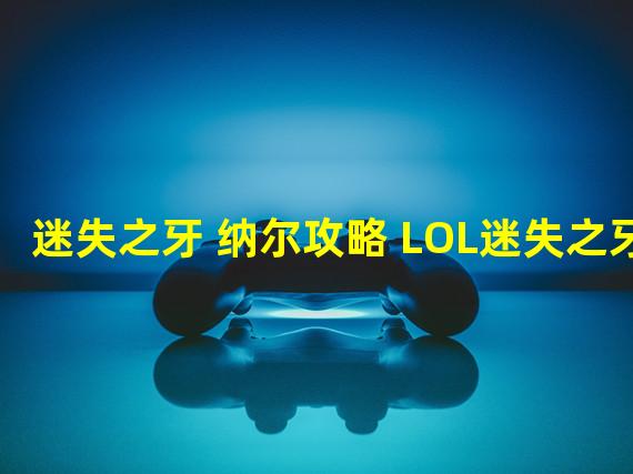 迷失之牙 纳尔攻略 LOL迷失之牙