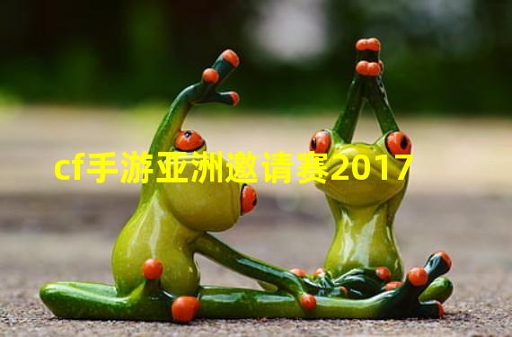 cf手游亚洲邀请赛2017