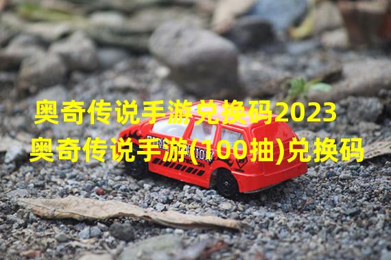 奥奇传说手游兑换码2023 奥奇传说手游(100抽)兑换码