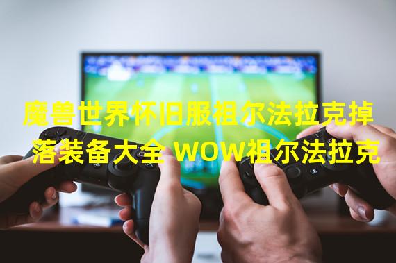 魔兽世界怀旧服祖尔法拉克掉落装备大全 WOW祖尔法拉克