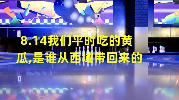 8.14我们平时吃的黄瓜,是谁从西域带回来的