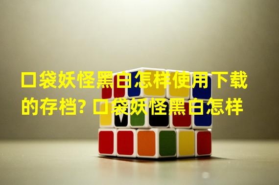 口袋妖怪黑白怎样使用下载的存档? 口袋妖怪黑白怎样