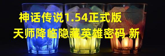 神话传说1.54正式版天师降临隐藏英雄密码 新