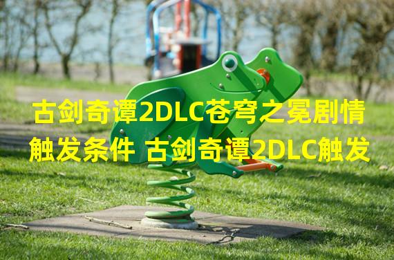 古剑奇谭2DLC苍穹之冕剧情触发条件 古剑奇谭2DLC触发