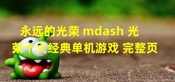 永远的光荣 mdash 光荣十大经典单机游戏 完整页