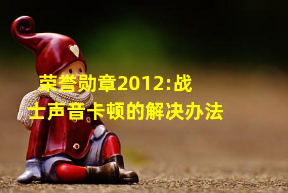 荣誉勋章2012:战士声音卡顿的解决办法